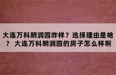 大连万科朗润园咋样？选择理由是啥？ 大连万科朗润园的房子怎么样啊